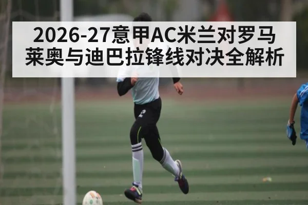 2026-27意甲AC米兰对罗马 莱奥与迪巴拉锋线对决全解析