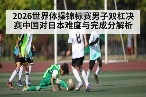 2026世界体操锦标赛男子双杠决赛中国对日本难度与完成分解析